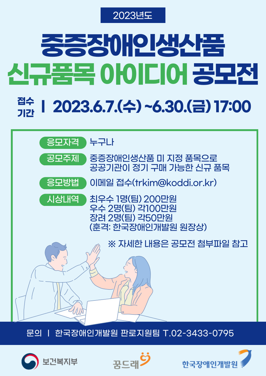 한국장애인개발원에서는 4차 산업혁명 시대의 흐름에 따라 유망 품목을 발굴하여 중증장애인생산품 우선구매시장 확대 및 판매를 활성화하고자 중증장애인생산품 신규 품목 아이디어 공모전을 실시하오니 많은 관심과 참여 바랍니다. 

■ 공모기간: 2023.6.7.(수) ~ 2023.6.30.(금) 17시까지
■ 공모주제: 旣 지정된 중증장애인생산품 품목을 제외한 중증장애인생산품 생산시설이 생산 가능한 신규 품목(물품, 용역) 제안
■ 공모분야
   - 대분류: ➊물품, ➋용역
   - 소분류: 국세청 한국표준산업분류 반영하여 9개 분야로 세분화
   - (가점) 특허청 4차 산업혁명 관련 新특허분류 17개 분야 활용 또는 연관 품목 제안 시 총점에서 5점 가점
   * 인공지능(AI), 빅데이터, 사물인터넷(IoT), 드론, 맞춤형헬스케어, 첨단소재, 신재생에너지, 3D프린팅 등 17개 분야
■ 공모게시: 우리 원 및 꿈드래 홈페이지, 공모전 사이트 등
■ 응모자격: 대한민국 국민 누구나
    * 개인 또는 팀으로 응모 가능. 단, 동일인(팀)의 중복 수상은 불가하며  팀의 경우 대표자 1인에게 상장 및 상금 지급
■ 응모방법: 아래의 사이트에서 신청서 다운로드 후 응모
  - 한국장애인개발원 홈페이지(www.koddi.or.kr) 공지사항 
  - 꿈드래 쇼핑몰(www.goods.go.kr) 공지사항
■ 제출방법: 한국장애인개발원 이메일 접수(trkim@koddi.or.kr)
    * 메일제목: [품목명_지원자명(팀명)] 2023년 신규 품목 아이디어 공모
■ 제출서류
 ① (필수) 공모신청서 1부
 ② (필수) 신규 품목 제안서 1부
 ③ (필수) 개인정보 수집·이용 동의서 1부
 ④ (선택) 신규품목과 유사한 품목의 직접생산확인증명서 1부
 ※ 제출서류는 zip으로 압축하여 하나의 파일로 제출하며, 필수 제출 서류의 경우 1개 서류라도 미제출 시 접수 불가함
 ※ 동일인이 여러 품목을 중복하여 공모 신청 가능하며, 해당 경우 신청 서류는 각각의 zip 파일로 제출